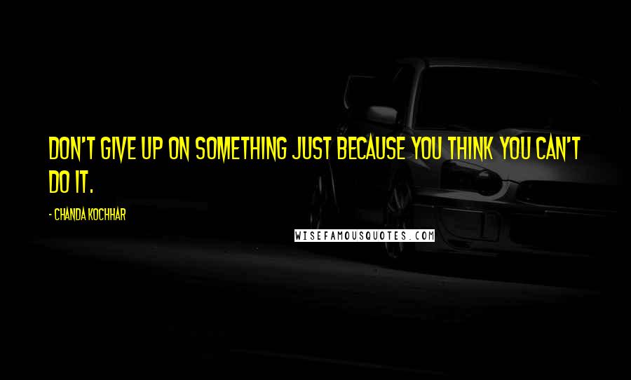 Chanda Kochhar Quotes: Don't give up on something just because you think you can't do it.