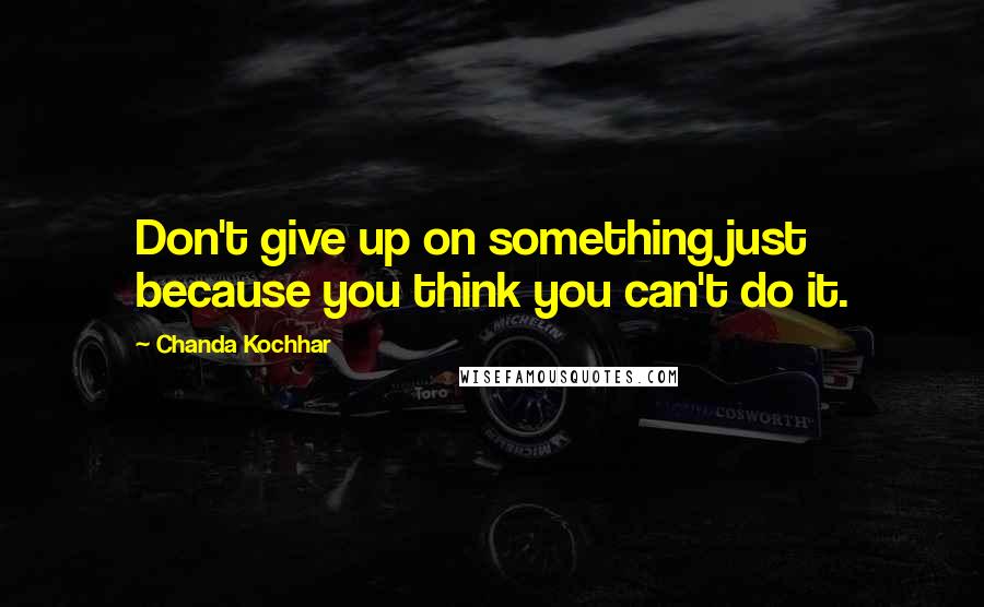 Chanda Kochhar Quotes: Don't give up on something just because you think you can't do it.