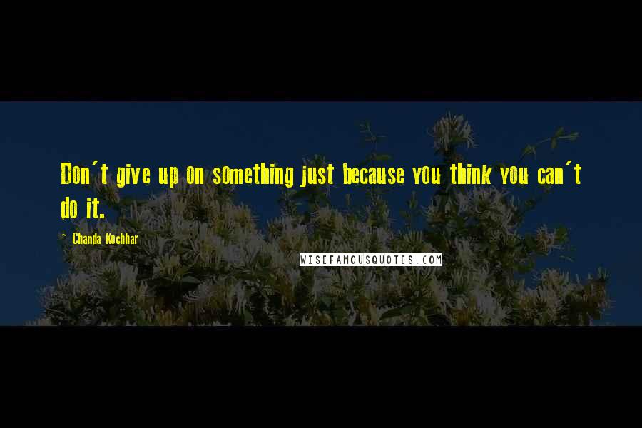 Chanda Kochhar Quotes: Don't give up on something just because you think you can't do it.