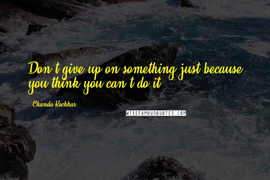 Chanda Kochhar Quotes: Don't give up on something just because you think you can't do it.