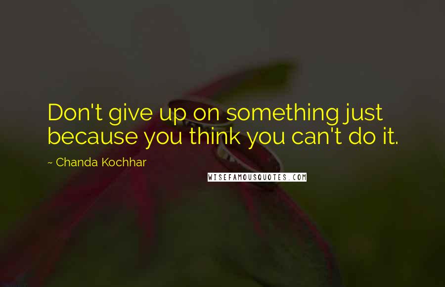 Chanda Kochhar Quotes: Don't give up on something just because you think you can't do it.