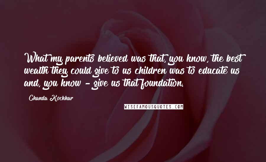 Chanda Kochhar Quotes: What my parents believed was that, you know, the best wealth they could give to us children was to educate us and, you know - give us that foundation.