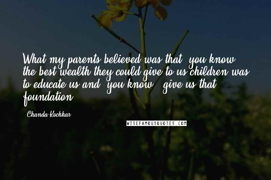 Chanda Kochhar Quotes: What my parents believed was that, you know, the best wealth they could give to us children was to educate us and, you know - give us that foundation.