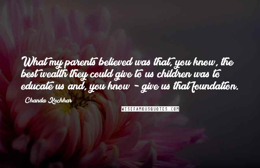 Chanda Kochhar Quotes: What my parents believed was that, you know, the best wealth they could give to us children was to educate us and, you know - give us that foundation.