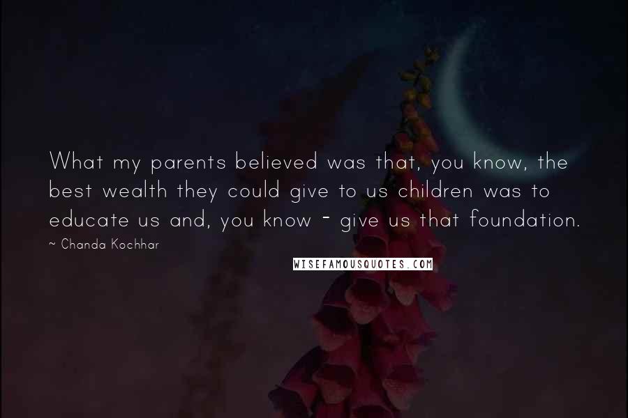 Chanda Kochhar Quotes: What my parents believed was that, you know, the best wealth they could give to us children was to educate us and, you know - give us that foundation.