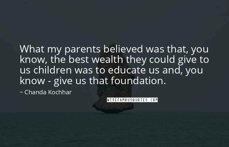 Chanda Kochhar Quotes: What my parents believed was that, you know, the best wealth they could give to us children was to educate us and, you know - give us that foundation.