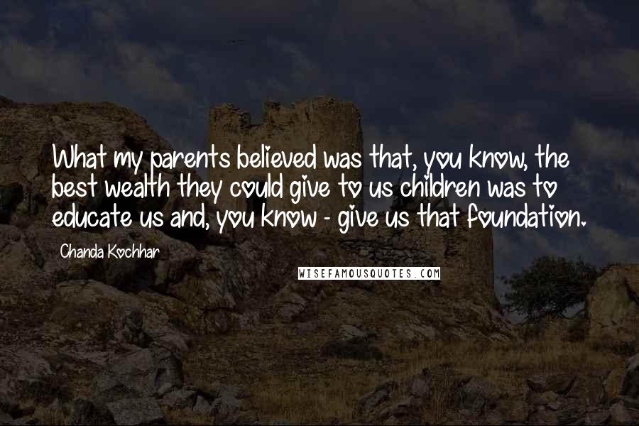 Chanda Kochhar Quotes: What my parents believed was that, you know, the best wealth they could give to us children was to educate us and, you know - give us that foundation.