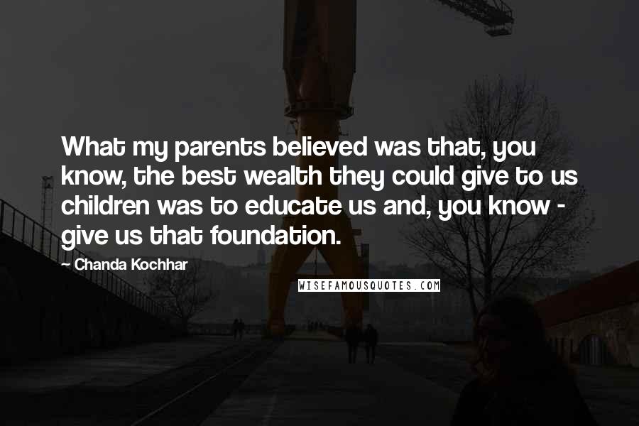 Chanda Kochhar Quotes: What my parents believed was that, you know, the best wealth they could give to us children was to educate us and, you know - give us that foundation.