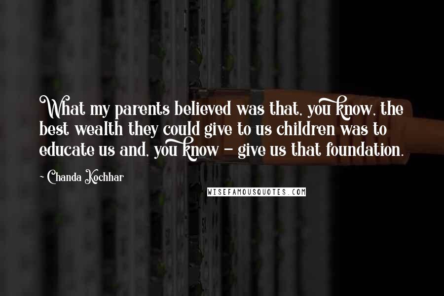 Chanda Kochhar Quotes: What my parents believed was that, you know, the best wealth they could give to us children was to educate us and, you know - give us that foundation.