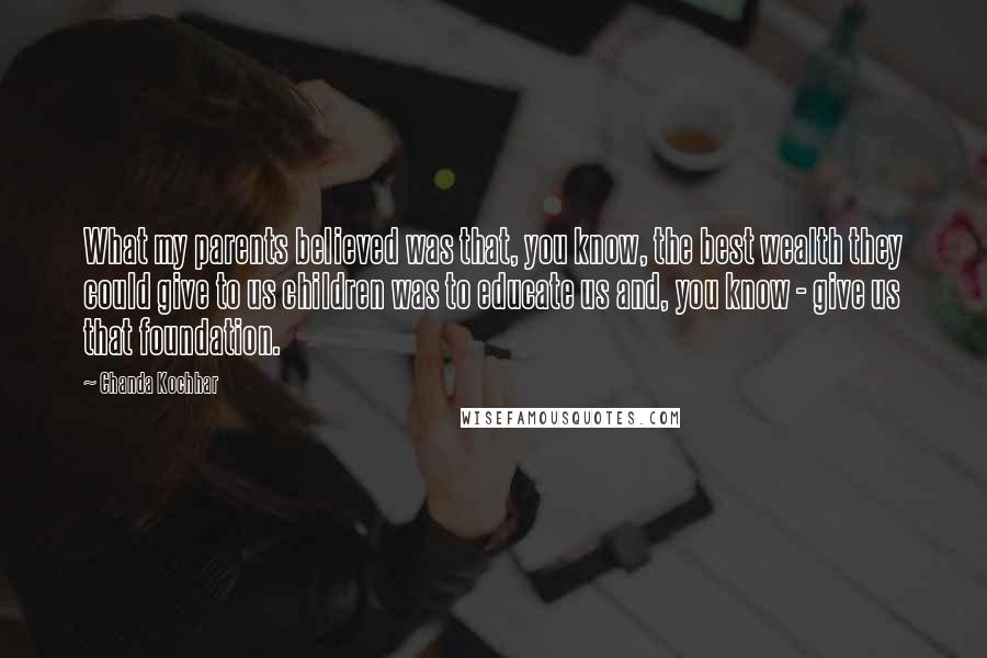 Chanda Kochhar Quotes: What my parents believed was that, you know, the best wealth they could give to us children was to educate us and, you know - give us that foundation.