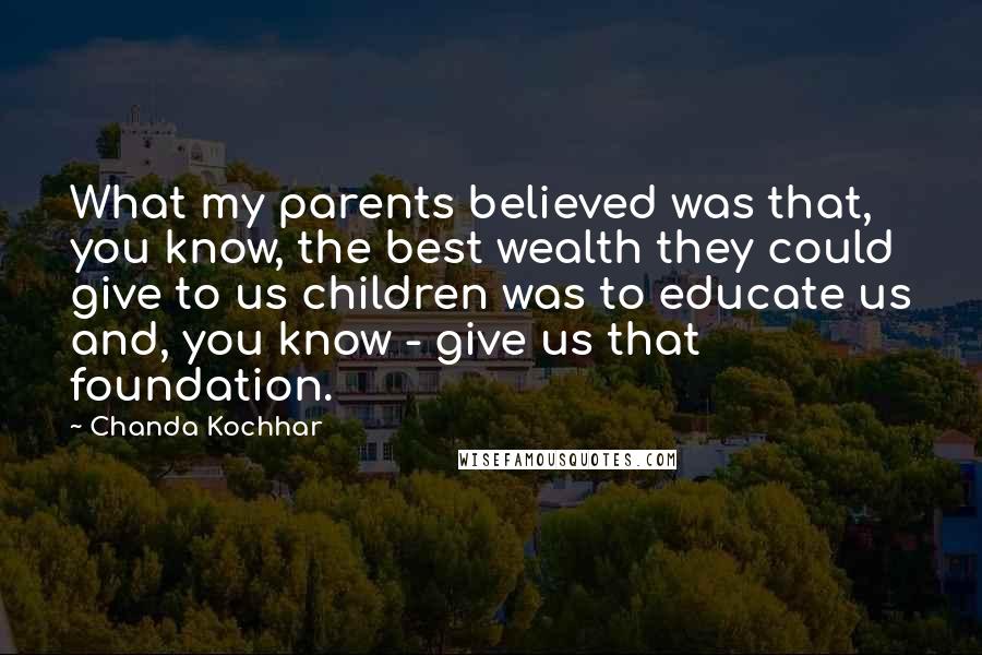 Chanda Kochhar Quotes: What my parents believed was that, you know, the best wealth they could give to us children was to educate us and, you know - give us that foundation.