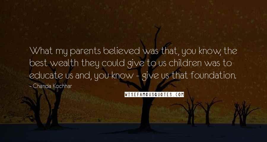 Chanda Kochhar Quotes: What my parents believed was that, you know, the best wealth they could give to us children was to educate us and, you know - give us that foundation.