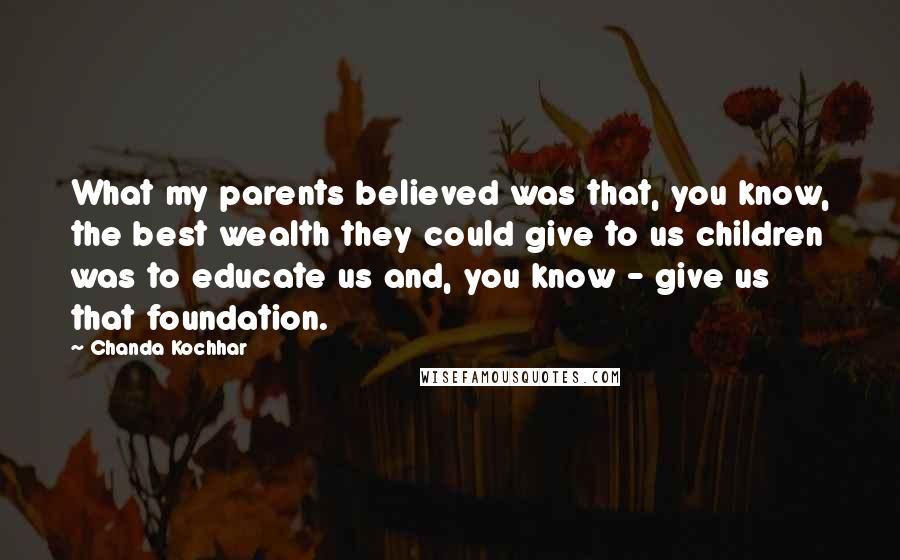 Chanda Kochhar Quotes: What my parents believed was that, you know, the best wealth they could give to us children was to educate us and, you know - give us that foundation.
