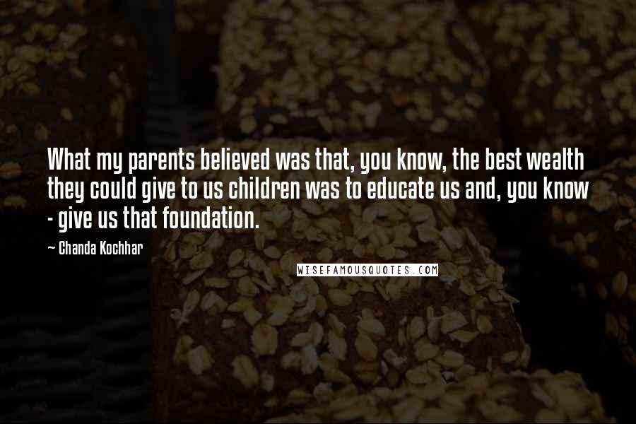 Chanda Kochhar Quotes: What my parents believed was that, you know, the best wealth they could give to us children was to educate us and, you know - give us that foundation.