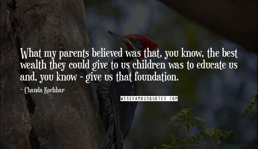 Chanda Kochhar Quotes: What my parents believed was that, you know, the best wealth they could give to us children was to educate us and, you know - give us that foundation.