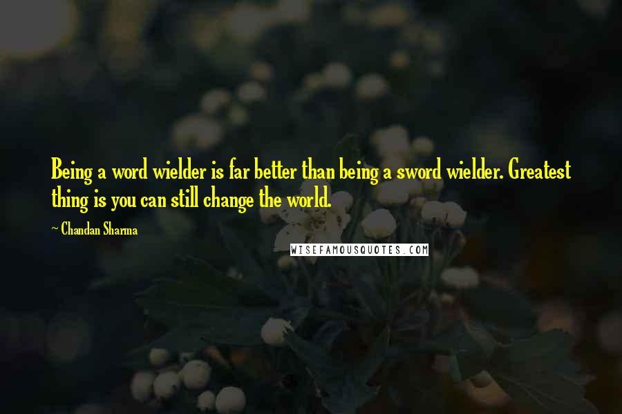 Chandan Sharma Quotes: Being a word wielder is far better than being a sword wielder. Greatest thing is you can still change the world.