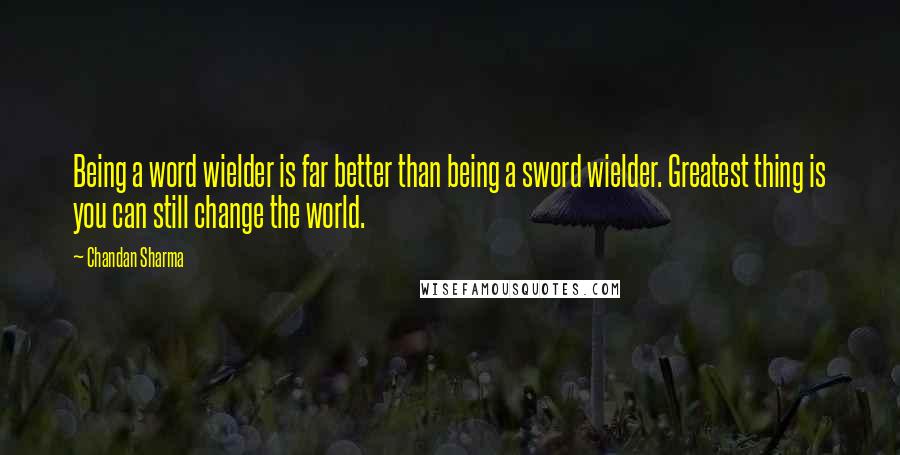 Chandan Sharma Quotes: Being a word wielder is far better than being a sword wielder. Greatest thing is you can still change the world.