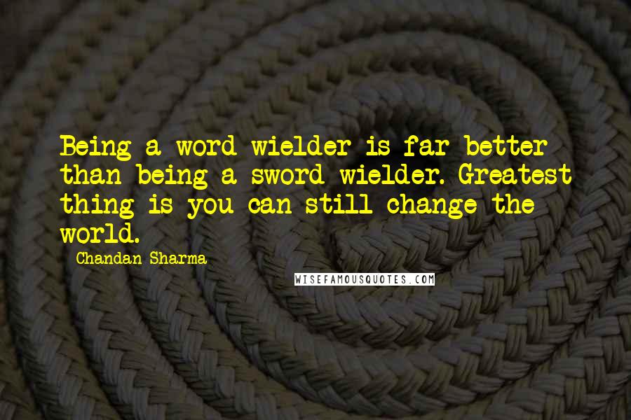 Chandan Sharma Quotes: Being a word wielder is far better than being a sword wielder. Greatest thing is you can still change the world.