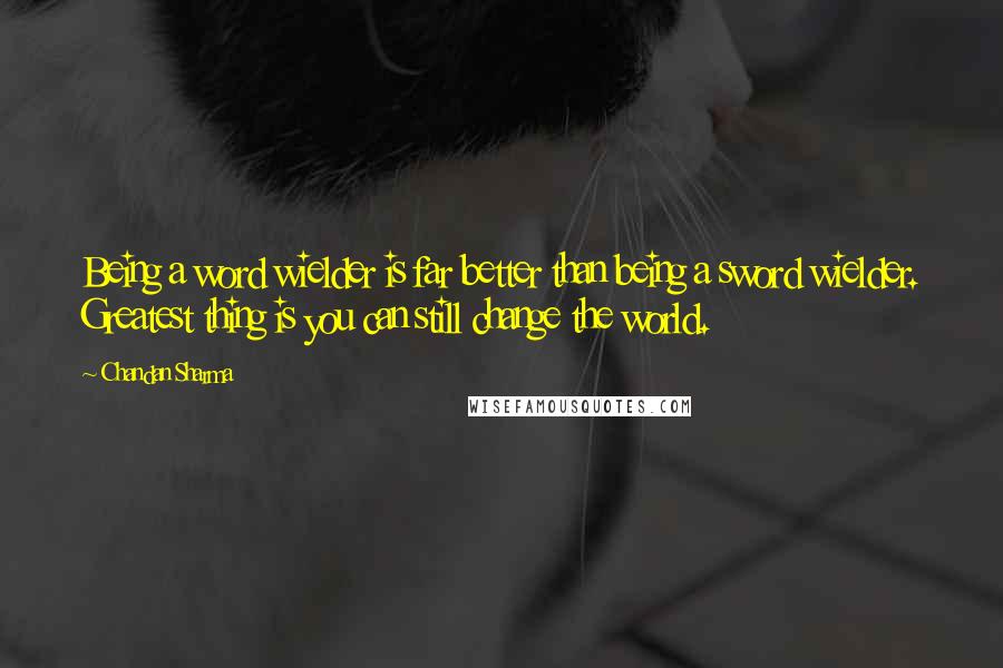 Chandan Sharma Quotes: Being a word wielder is far better than being a sword wielder. Greatest thing is you can still change the world.