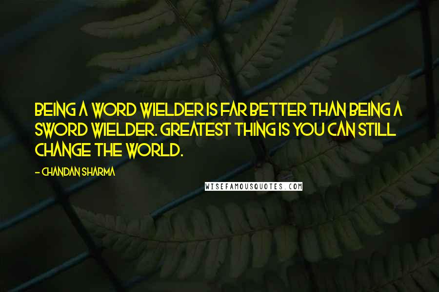 Chandan Sharma Quotes: Being a word wielder is far better than being a sword wielder. Greatest thing is you can still change the world.