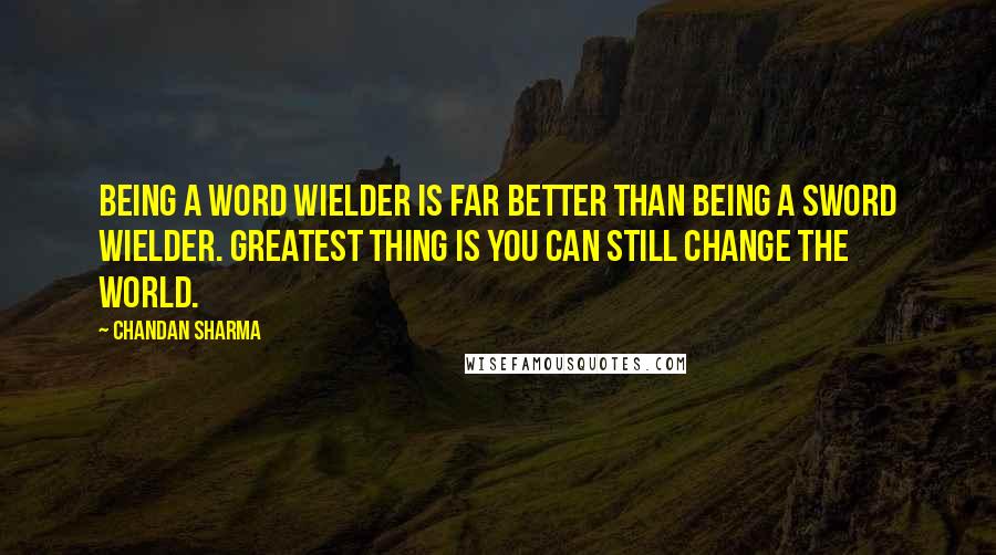 Chandan Sharma Quotes: Being a word wielder is far better than being a sword wielder. Greatest thing is you can still change the world.
