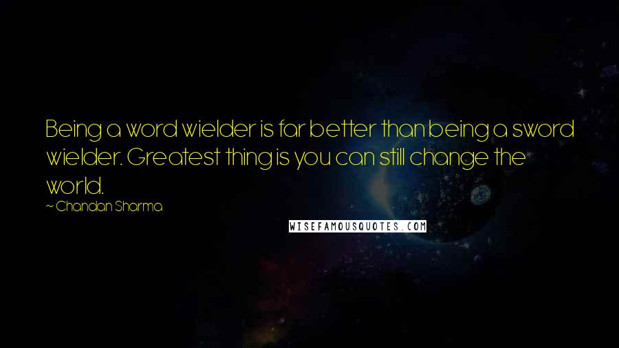 Chandan Sharma Quotes: Being a word wielder is far better than being a sword wielder. Greatest thing is you can still change the world.