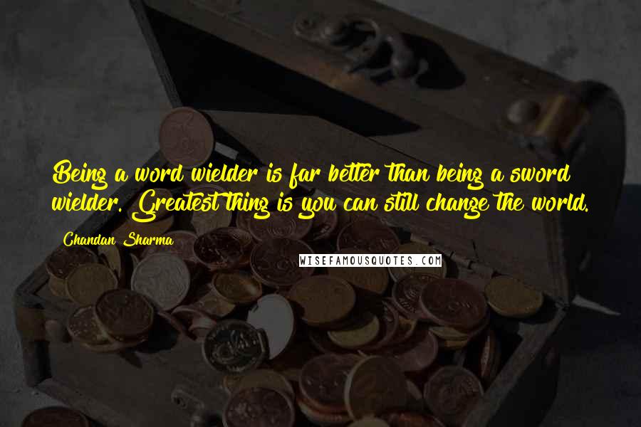 Chandan Sharma Quotes: Being a word wielder is far better than being a sword wielder. Greatest thing is you can still change the world.