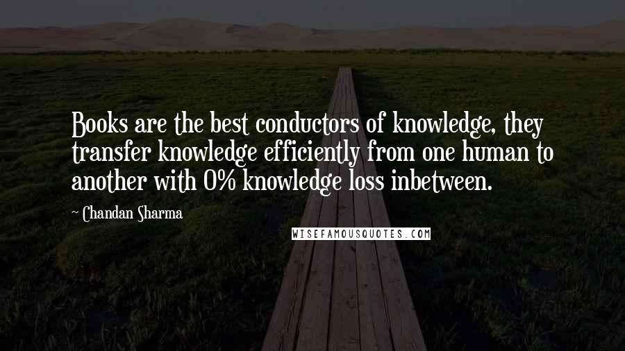 Chandan Sharma Quotes: Books are the best conductors of knowledge, they transfer knowledge efficiently from one human to another with 0% knowledge loss inbetween.