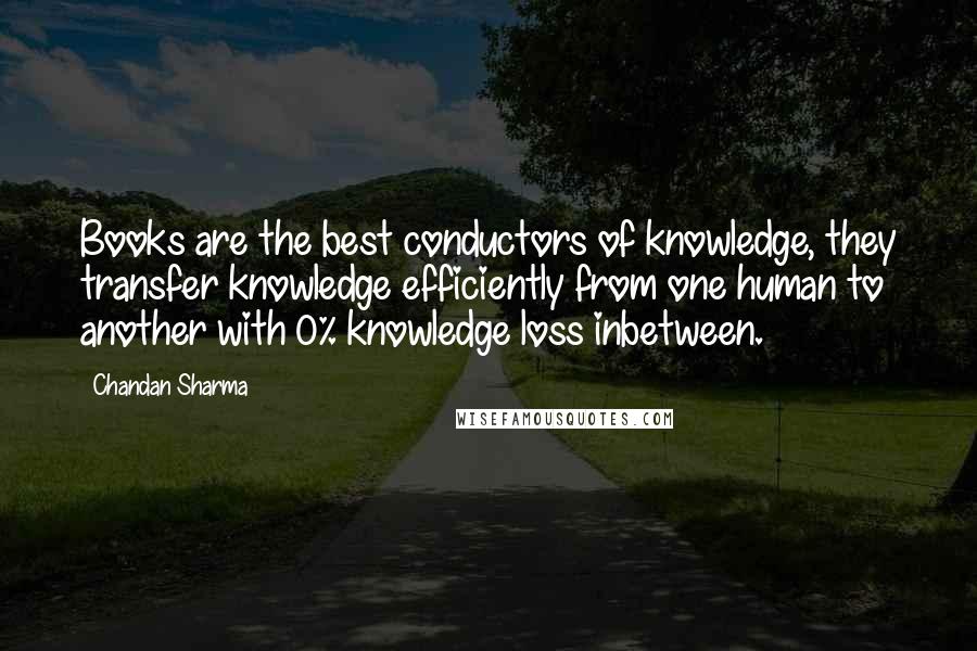 Chandan Sharma Quotes: Books are the best conductors of knowledge, they transfer knowledge efficiently from one human to another with 0% knowledge loss inbetween.