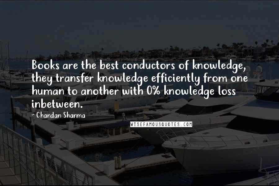 Chandan Sharma Quotes: Books are the best conductors of knowledge, they transfer knowledge efficiently from one human to another with 0% knowledge loss inbetween.