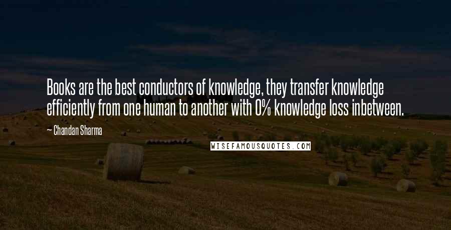 Chandan Sharma Quotes: Books are the best conductors of knowledge, they transfer knowledge efficiently from one human to another with 0% knowledge loss inbetween.