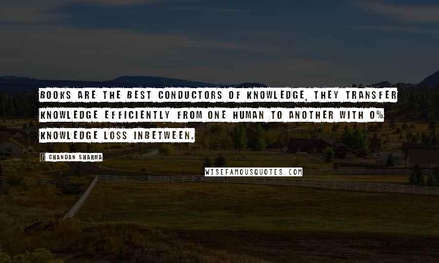 Chandan Sharma Quotes: Books are the best conductors of knowledge, they transfer knowledge efficiently from one human to another with 0% knowledge loss inbetween.