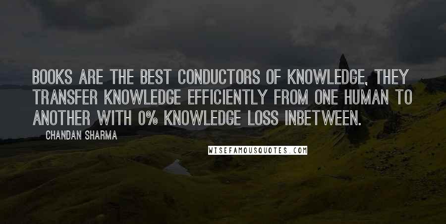 Chandan Sharma Quotes: Books are the best conductors of knowledge, they transfer knowledge efficiently from one human to another with 0% knowledge loss inbetween.