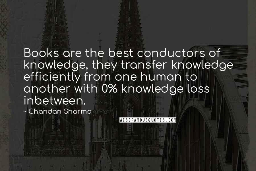 Chandan Sharma Quotes: Books are the best conductors of knowledge, they transfer knowledge efficiently from one human to another with 0% knowledge loss inbetween.