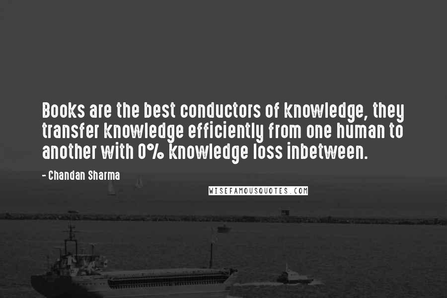 Chandan Sharma Quotes: Books are the best conductors of knowledge, they transfer knowledge efficiently from one human to another with 0% knowledge loss inbetween.