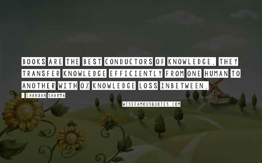 Chandan Sharma Quotes: Books are the best conductors of knowledge, they transfer knowledge efficiently from one human to another with 0% knowledge loss inbetween.