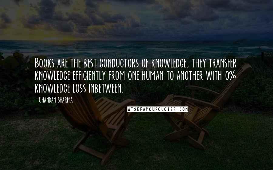 Chandan Sharma Quotes: Books are the best conductors of knowledge, they transfer knowledge efficiently from one human to another with 0% knowledge loss inbetween.