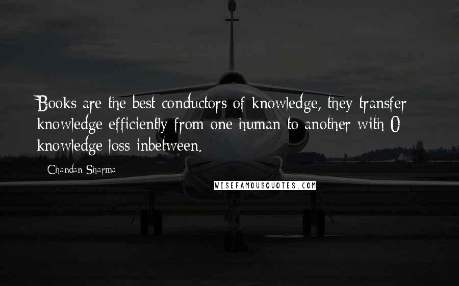 Chandan Sharma Quotes: Books are the best conductors of knowledge, they transfer knowledge efficiently from one human to another with 0% knowledge loss inbetween.