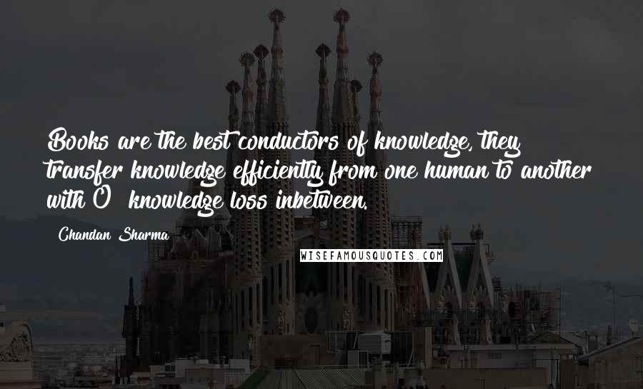 Chandan Sharma Quotes: Books are the best conductors of knowledge, they transfer knowledge efficiently from one human to another with 0% knowledge loss inbetween.