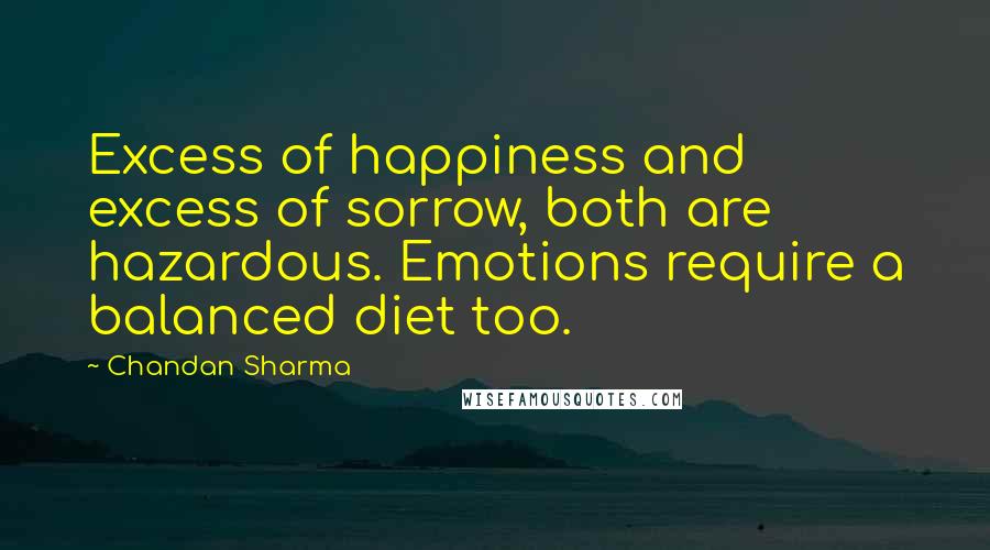 Chandan Sharma Quotes: Excess of happiness and excess of sorrow, both are hazardous. Emotions require a balanced diet too.