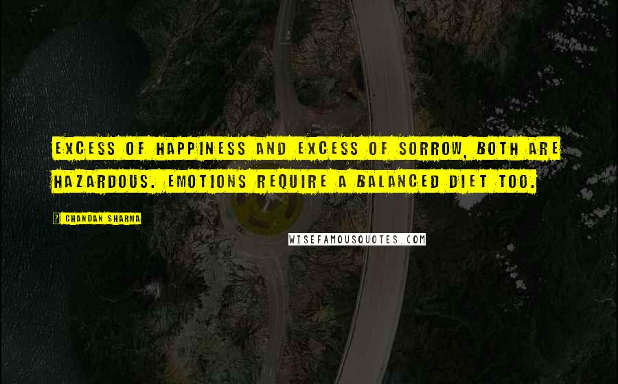 Chandan Sharma Quotes: Excess of happiness and excess of sorrow, both are hazardous. Emotions require a balanced diet too.