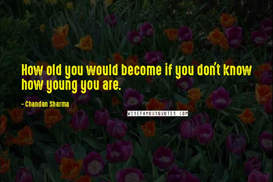 Chandan Sharma Quotes: How old you would become if you don't know how young you are.