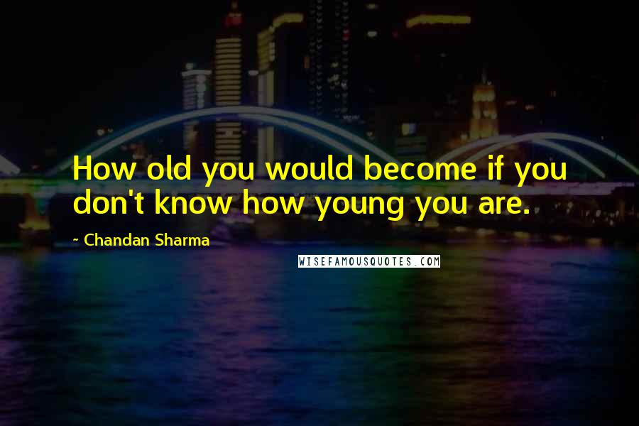 Chandan Sharma Quotes: How old you would become if you don't know how young you are.