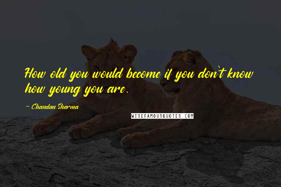 Chandan Sharma Quotes: How old you would become if you don't know how young you are.