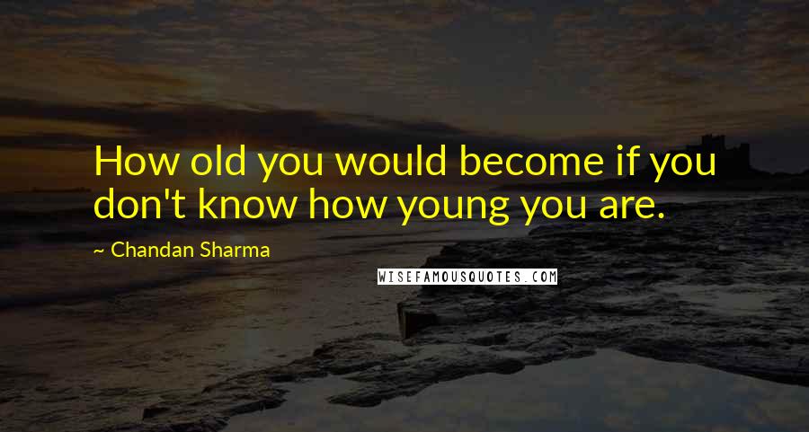 Chandan Sharma Quotes: How old you would become if you don't know how young you are.