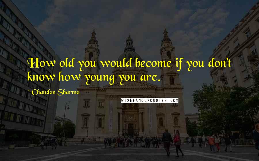 Chandan Sharma Quotes: How old you would become if you don't know how young you are.