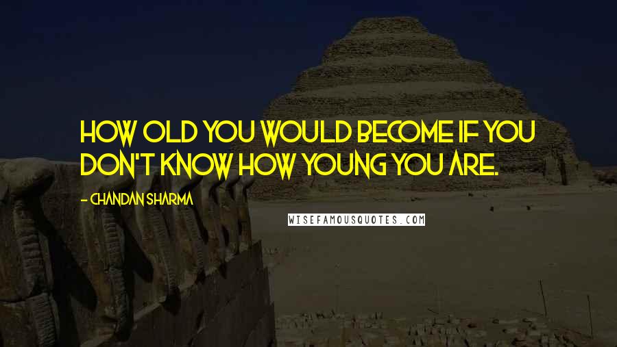 Chandan Sharma Quotes: How old you would become if you don't know how young you are.