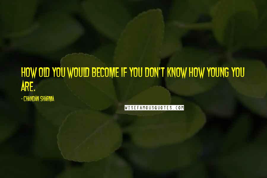 Chandan Sharma Quotes: How old you would become if you don't know how young you are.