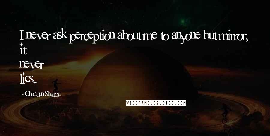 Chandan Sharma Quotes: I never ask perception about me to anyone but mirror, it never lies.