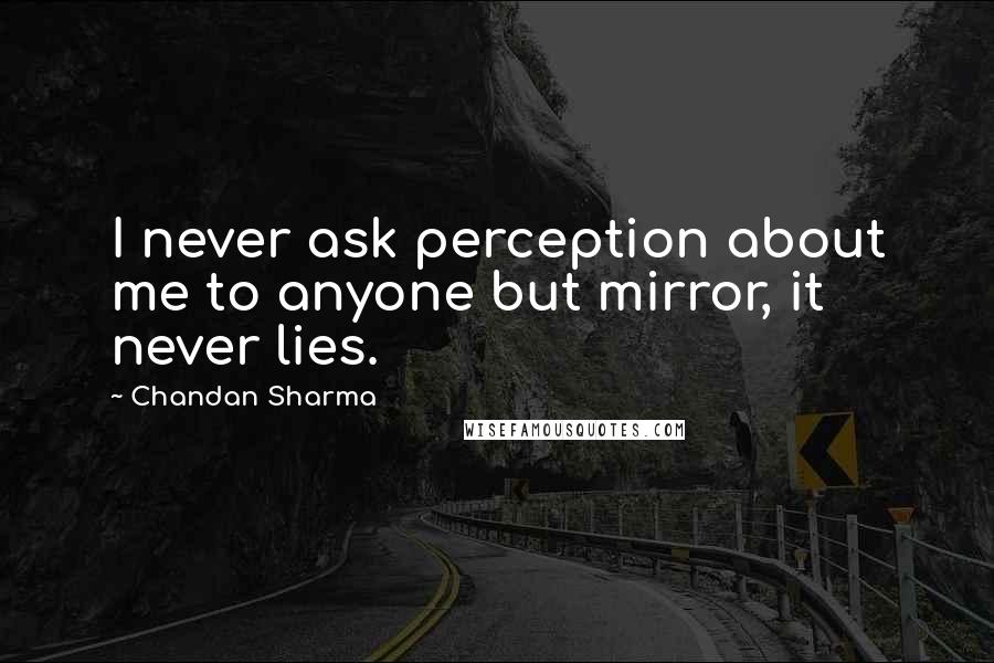 Chandan Sharma Quotes: I never ask perception about me to anyone but mirror, it never lies.